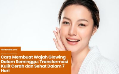 Cara Membuat Wajah Glowing Dalam Seminggu: Transformasi Kulit Cerah dan Sehat Dalam 7 Hari