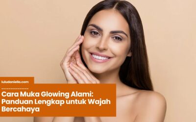 Cara Muka Glowing Alami: Panduan Lengkap untuk Wajah Bercahaya