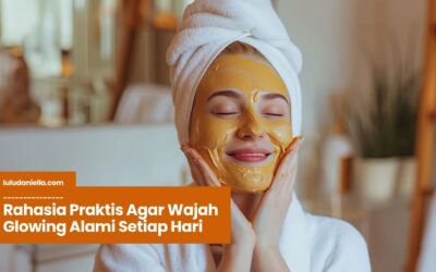 Rahasia Praktis Agar Wajah Glowing Alami Setiap Hari